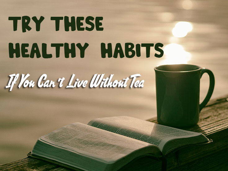 Try These Healthy Habits If You Can’t Live Without Tea